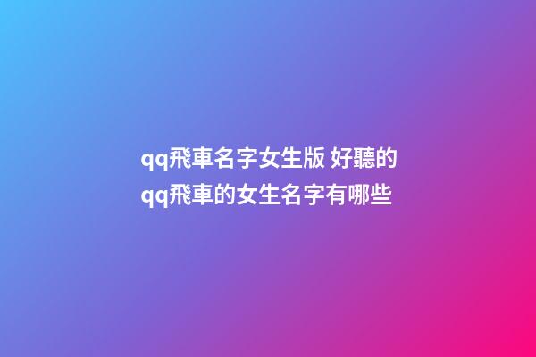 qq飛車名字女生版 好聽的qq飛車的女生名字有哪些
